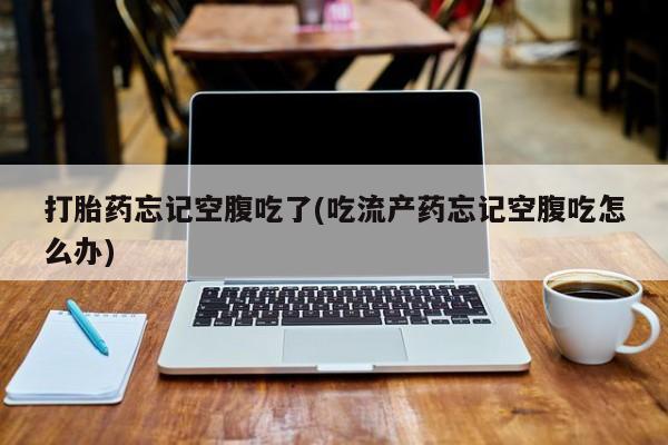 买流产药的联系方式打胎药忘记空腹吃了(吃流产药忘记空腹吃怎么办)