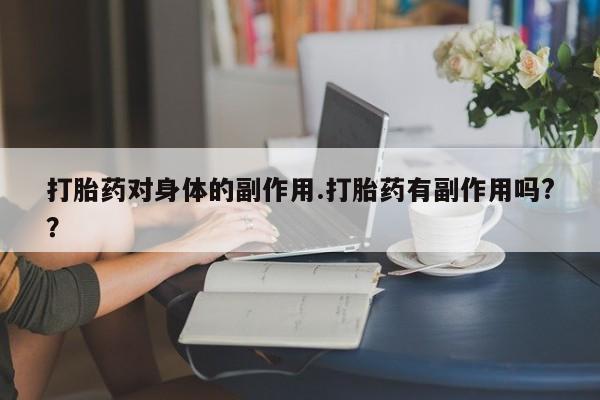 买流产药的联系方式打胎药对身体的副作用.打胎药有副作用吗?？