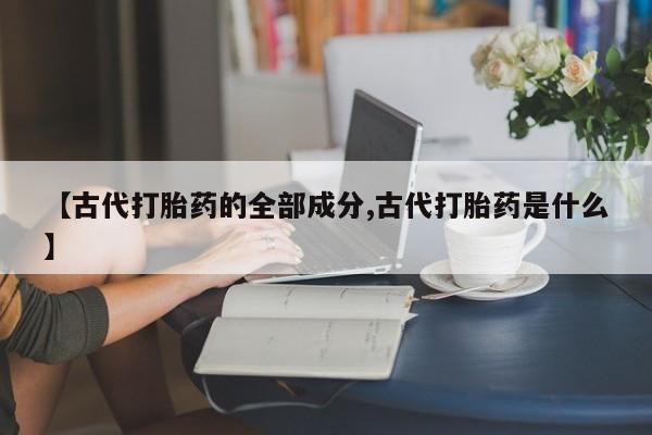 买流产药的联系方式【古代打胎药的全部成分,古代打胎药是什么】