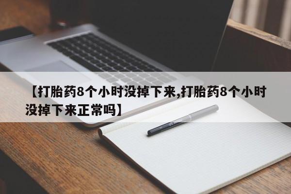买流产药的联系方式【打胎药8个小时没掉下来,打胎药8个小时没掉下来正常吗】