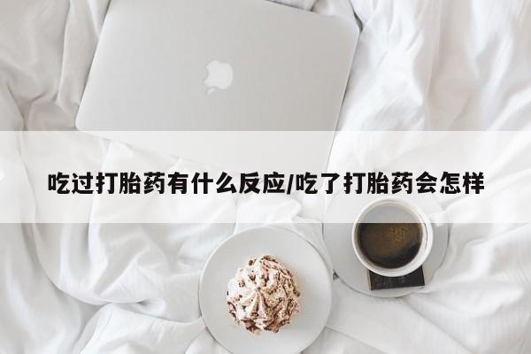 买流产药的联系方式吃过打胎药有什么反应/吃了打胎药会怎样