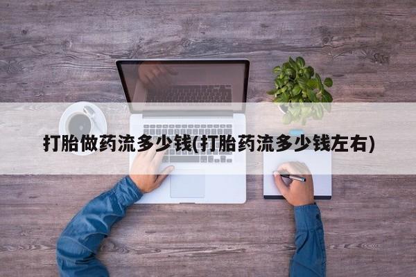 买流产药的联系方式打胎做药流多少钱(打胎药流多少钱左右)