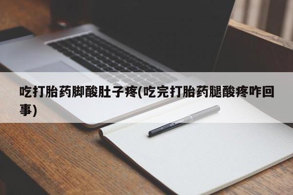 买流产药的联系方式吃打胎药脚酸肚子疼(吃完打胎药腿酸疼咋回事)