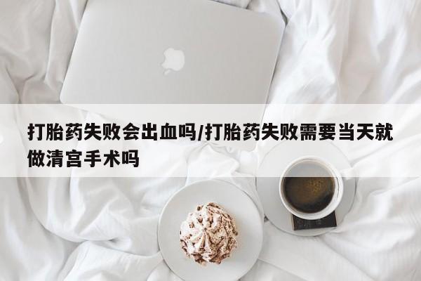 买流产药的联系方式打胎药失败会出血吗/打胎药失败需要当天就做清宫手术吗
