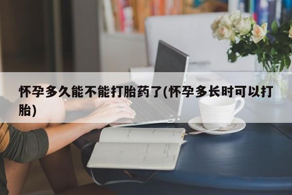 买流产药的联系方式怀孕多久能不能打胎药了(怀孕多长时可以打胎)