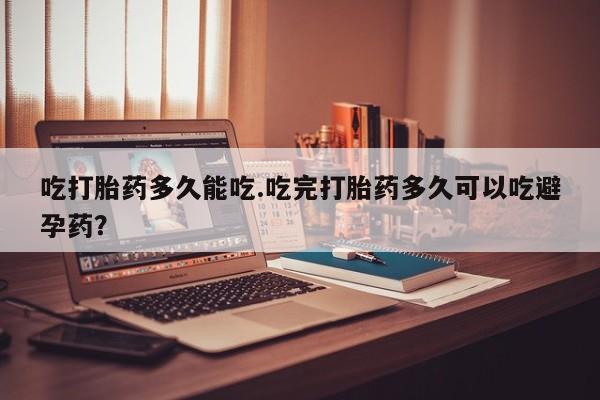 买流产药的联系方式吃打胎药多久能吃.吃完打胎药多久可以吃避孕药？