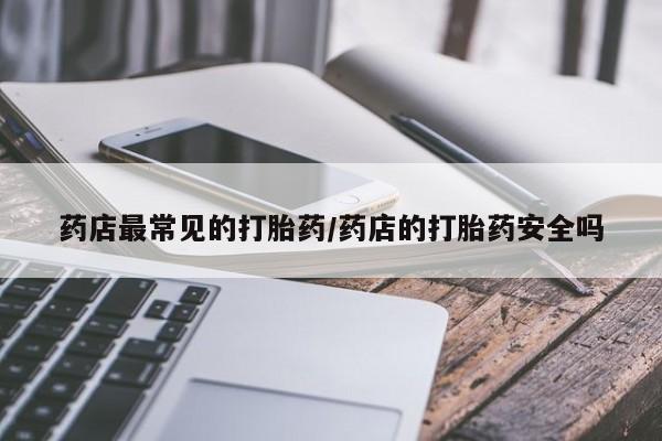 买流产药的联系方式药店最常见的打胎药/药店的打胎药安全吗