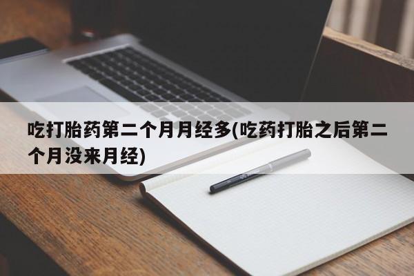 买流产药的联系方式吃打胎药第二个月月经多(吃药打胎之后第二个月没来月经)