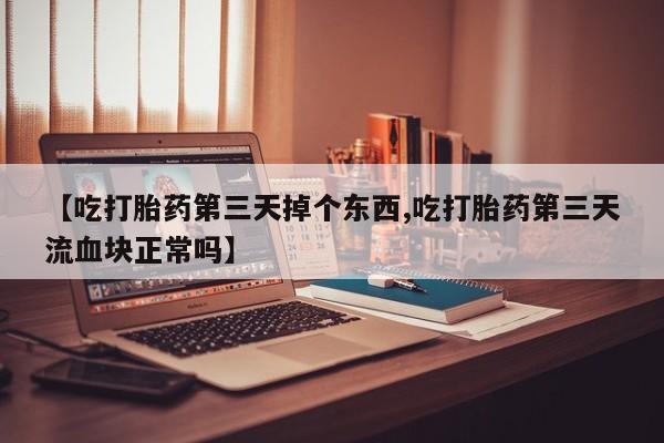 买流产药的联系方式【吃打胎药第三天掉个东西,吃打胎药第三天流血块正常吗】