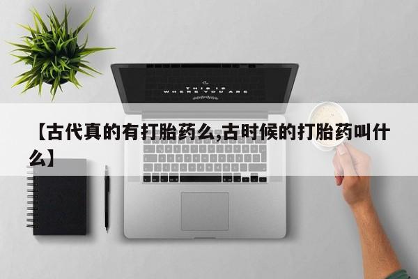 买流产药的联系方式【古代真的有打胎药么,古时候的打胎药叫什么】