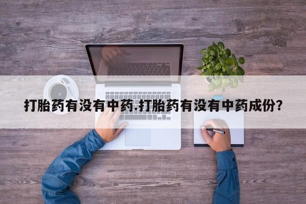 买流产药的联系方式打胎药有没有中药.打胎药有没有中药成份？