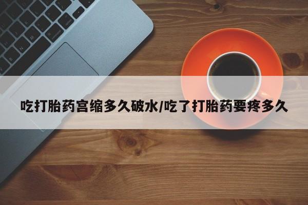 买流产药的联系方式吃打胎药宫缩多久破水/吃了打胎药要疼多久