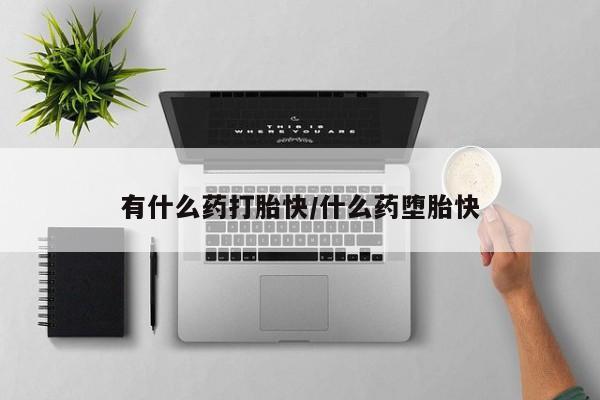 买流产药的联系方式有什么药打胎快/什么药堕胎快