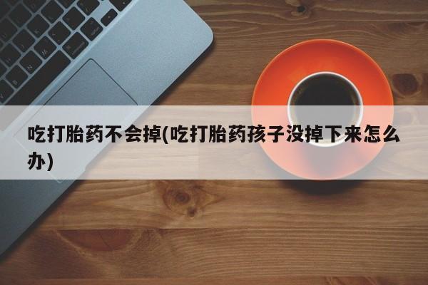 买流产药的联系方式吃打胎药不会掉(吃打胎药孩子没掉下来怎么办)