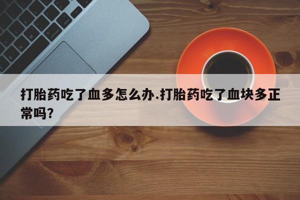 买流产药的联系方式打胎药吃了血多怎么办.打胎药吃了血块多正常吗？