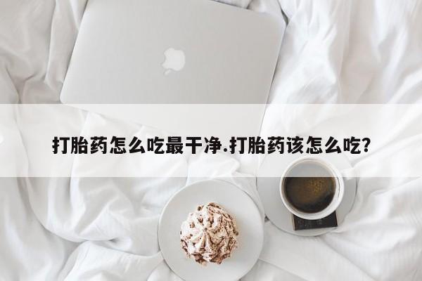 买流产药的联系方式打胎药怎么吃最干净.打胎药该怎么吃？