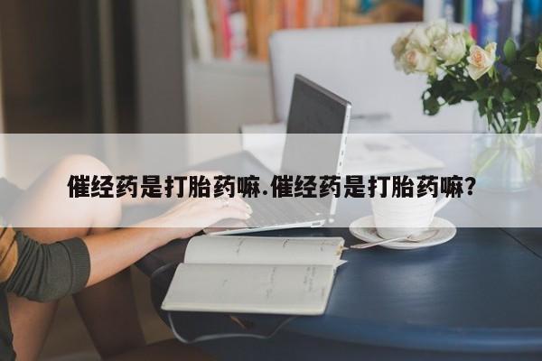 买流产药的联系方式催经药是打胎药嘛.催经药是打胎药嘛？