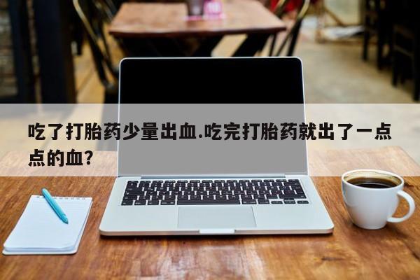 买流产药的联系方式吃了打胎药少量出血.吃完打胎药就出了一点点的血？