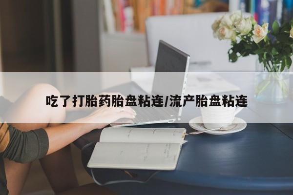 买流产药的联系方式吃了打胎药胎盘粘连/流产胎盘粘连