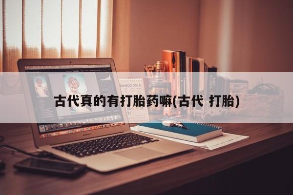 买流产药的联系方式古代真的有打胎药嘛(古代 打胎)