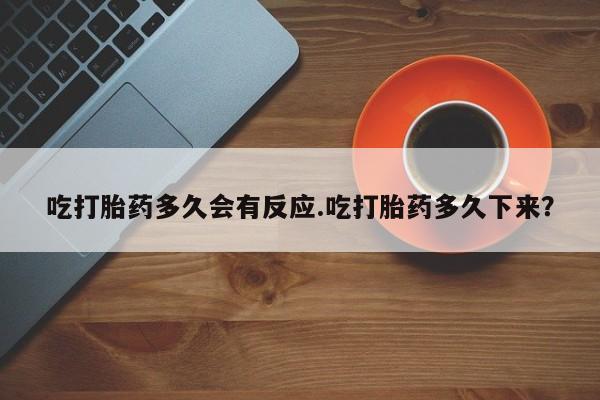 买流产药的联系方式吃打胎药多久会有反应.吃打胎药多久下来？