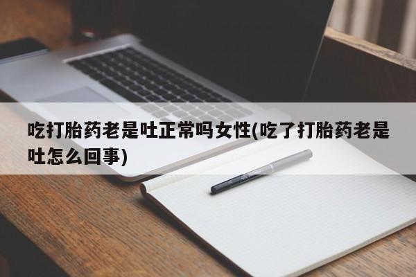 买流产药的联系方式吃打胎药老是吐正常吗女性(吃了打胎药老是吐怎么回事)