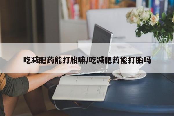 买流产药的联系方式吃减肥药能打胎嘛/吃减肥药能打胎吗