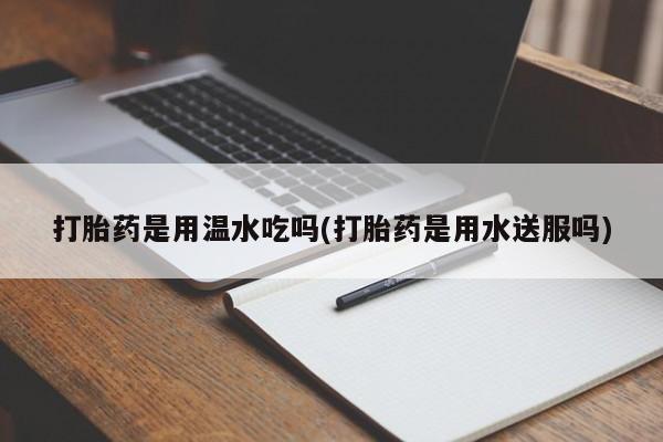 买流产药的联系方式打胎药是用温水吃吗(打胎药是用水送服吗)