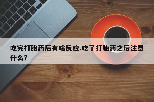 买流产药的联系方式吃完打胎药后有啥反应.吃了打胎药之后注意什么？