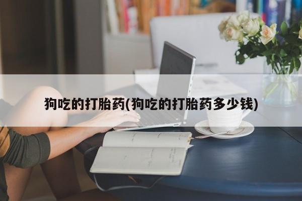 买流产药的联系方式狗吃的打胎药(狗吃的打胎药多少钱)