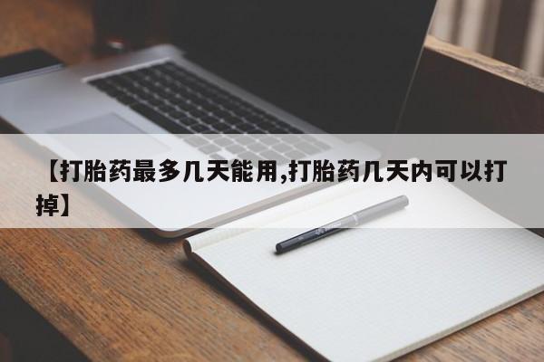 买流产药的联系方式【打胎药最多几天能用,打胎药几天内可以打掉】