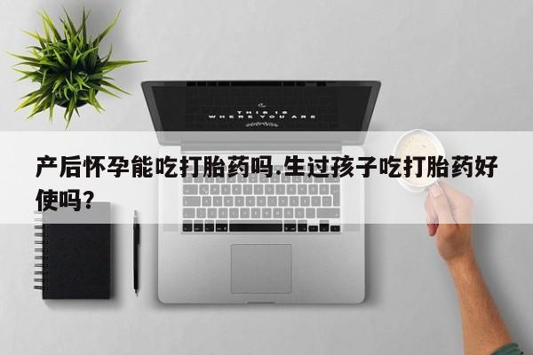 买流产药的联系方式产后怀孕能吃打胎药吗.生过孩子吃打胎药好使吗？