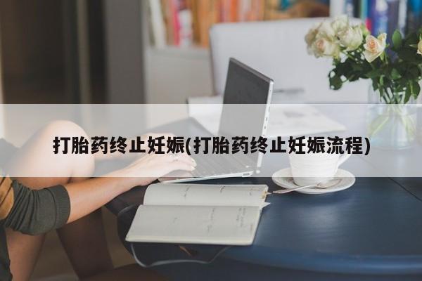 买流产药的联系方式打胎药终止妊娠(打胎药终止妊娠流程)