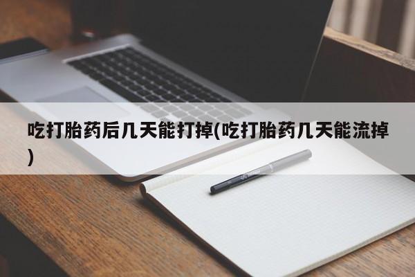 买流产药的联系方式吃打胎药后几天能打掉(吃打胎药几天能流掉)