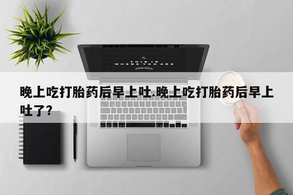 买流产药的联系方式晚上吃打胎药后早上吐.晚上吃打胎药后早上吐了？