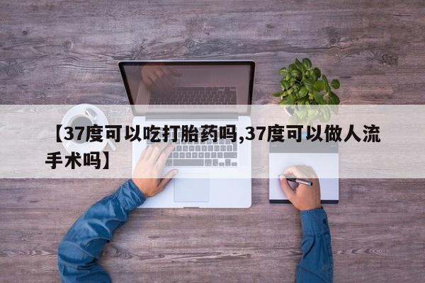 买流产药的联系方式【37度可以吃打胎药吗,37度可以做人流手术吗】