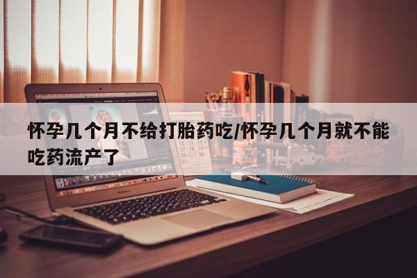 买流产药的联系方式怀孕几个月不给打胎药吃/怀孕几个月就不能吃药流产了