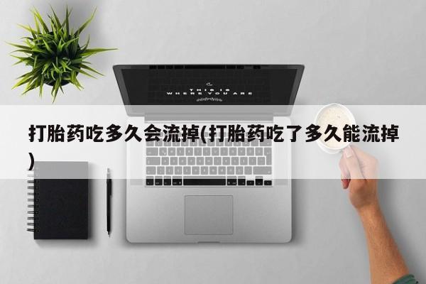 买流产药的联系方式打胎药吃多久会流掉(打胎药吃了多久能流掉)