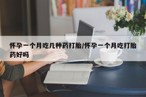 买流产药的联系方式怀孕一个月吃几种药打胎/怀孕一个月吃打胎药好吗
