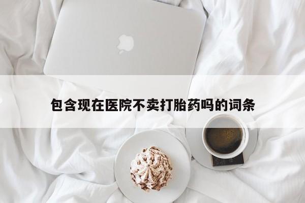 买流产药的联系方式包含现在医院不卖打胎药吗的词条