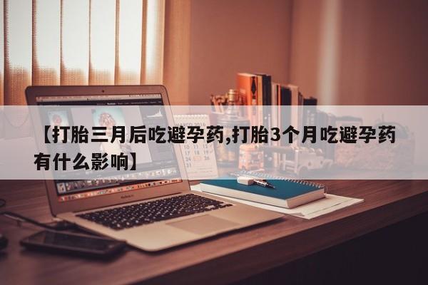 买流产药的联系方式【打胎三月后吃避孕药,打胎3个月吃避孕药有什么影响】