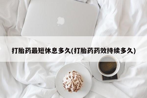 买流产药的联系方式打胎药最短休息多久(打胎药药效持续多久)