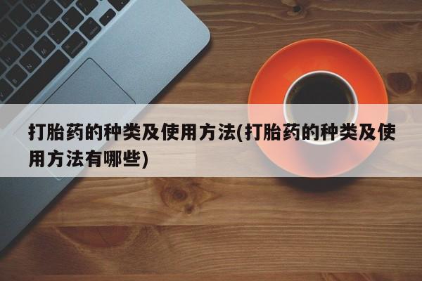 买流产药的联系方式打胎药的种类及使用方法(打胎药的种类及使用方法有哪些)