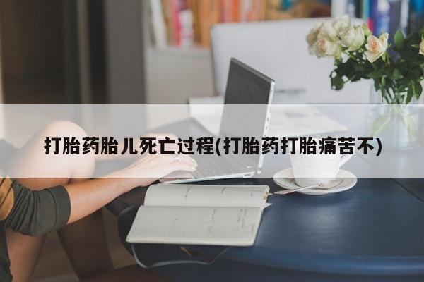 买流产药的联系方式打胎药胎儿死亡过程(打胎药打胎痛苦不)