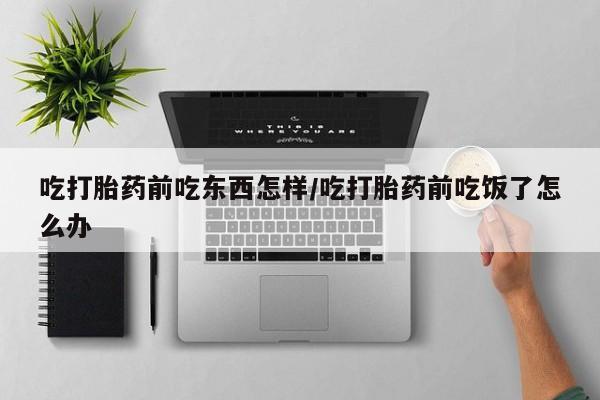 买流产药的联系方式吃打胎药前吃东西怎样/吃打胎药前吃饭了怎么办