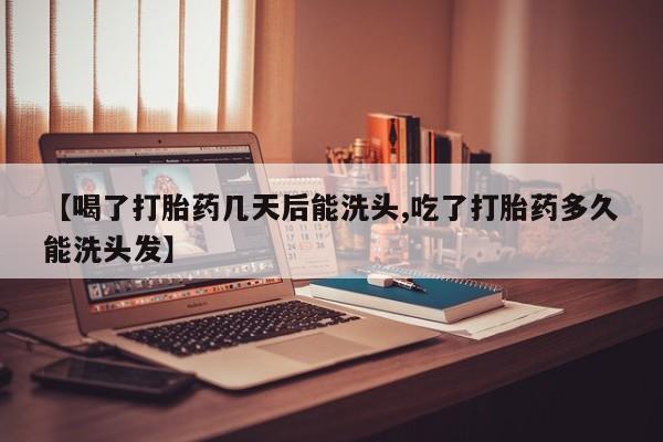买流产药的联系方式【喝了打胎药几天后能洗头,吃了打胎药多久能洗头发】
