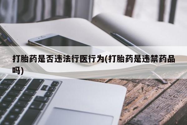 买流产药的联系方式打胎药是否违法行医行为(打胎药是违禁药品吗)