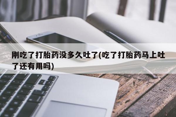 买流产药的联系方式刚吃了打胎药没多久吐了(吃了打胎药马上吐了还有用吗)