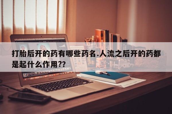 买流产药的联系方式打胎后开的药有哪些药名.人流之后开的药都是起什么作用?？