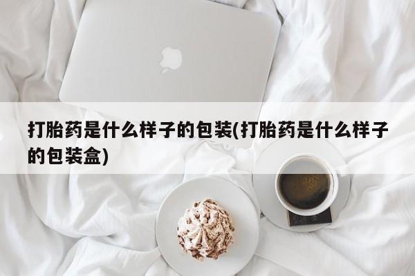 买流产药的联系方式打胎药是什么样子的包装(打胎药是什么样子的包装盒)